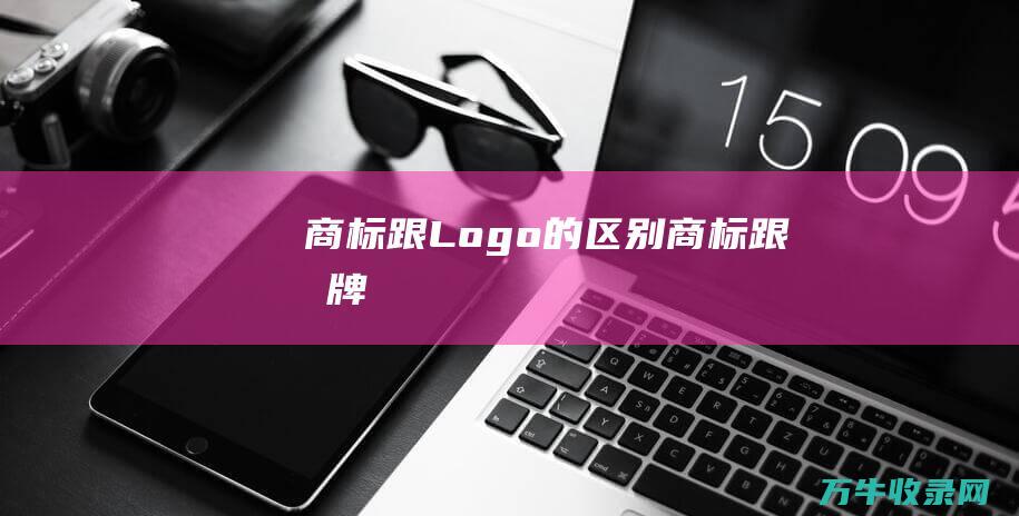 商标跟Logo的区别 商标跟品牌