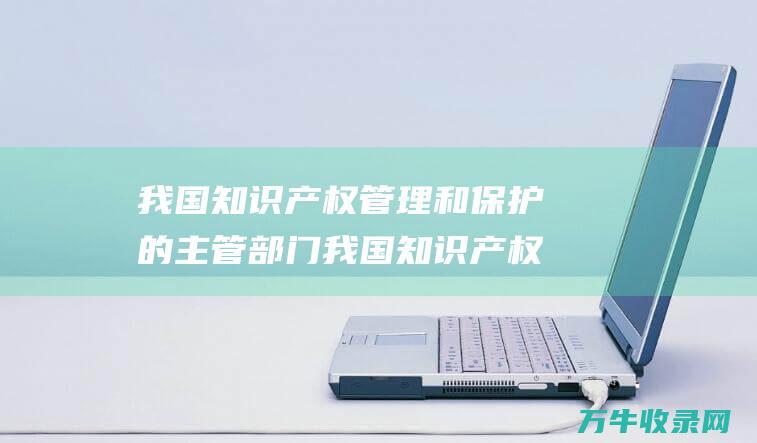 我国知识产权管理和保护的主管部门 我国知识产权法的渊源包括 国家知识产权局