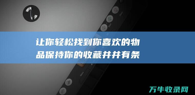 让你轻松找到你喜欢的物品保持你的收藏井井有条