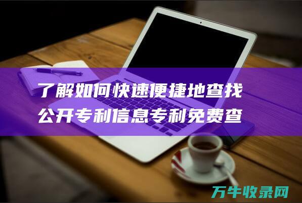 了解如何快速便捷地查找公开专利信息 专利免费查询网站有哪些 专利免费查询指南