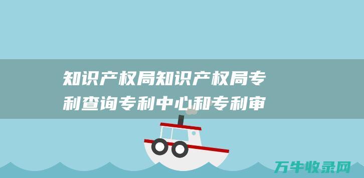 知识产权局 知识产权局专利查询 专利中心和专利审查协作中心的区别