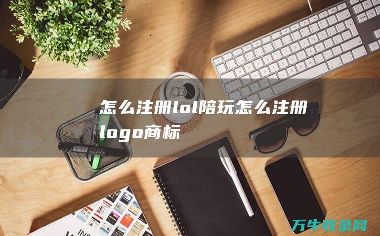 怎么注册lol陪玩 怎么注册logo商标