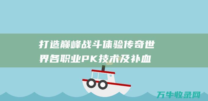 打造巅峰战斗体验传奇世界各职业PK技术及补血