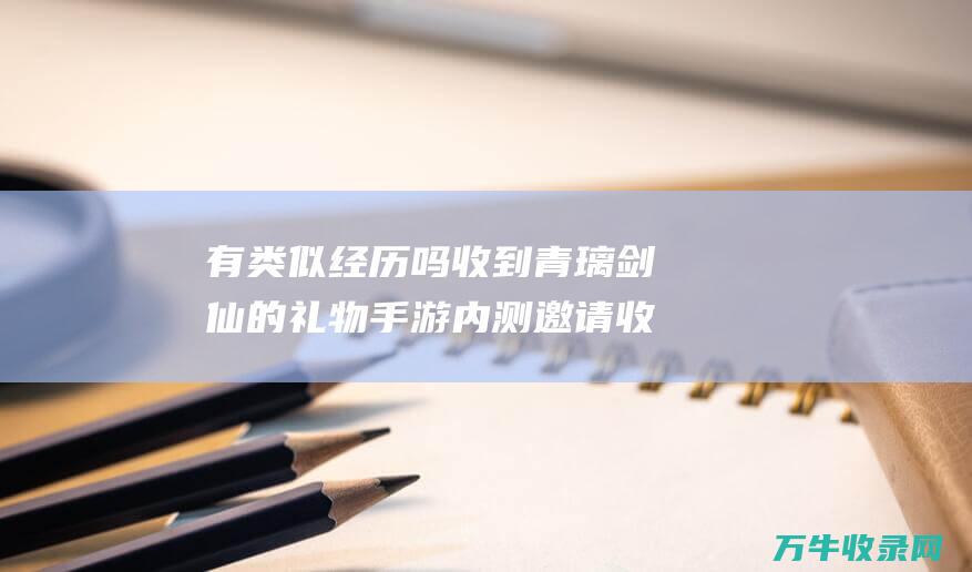 有类似经历吗收到青璃剑仙的礼物内测邀请收