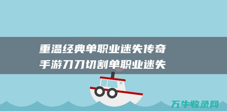 重温经典 单职业迷失传奇手游刀刀切割 单职业迷失传奇官网 激情传奇