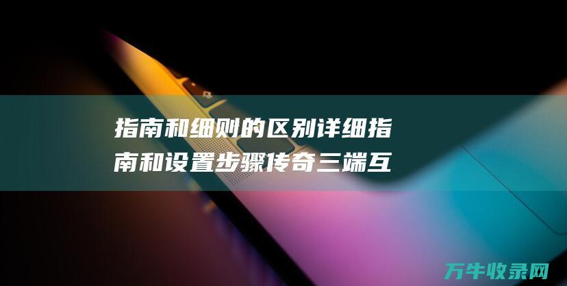 指南和细则的区别 详细指南和设置步骤 传奇三端互通966引擎