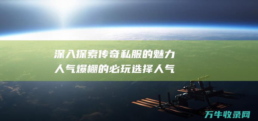 深入探索传奇私服的魅力 人气爆棚的必玩选择 人气爆棚的必备物品