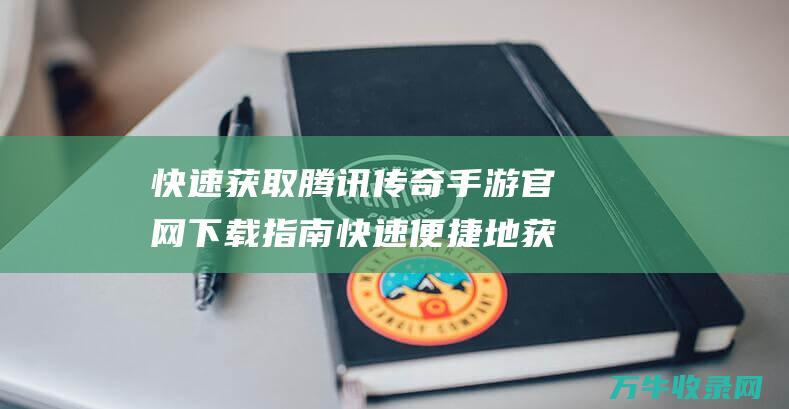 快速获取 腾讯传奇手游官网下载指南 快速便捷地获取传奇之旅