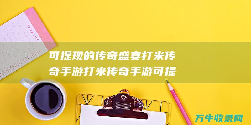 可提现的传奇盛宴 打米传奇手游 打米传奇手游可提现微信的 成就你的游戏财富梦想