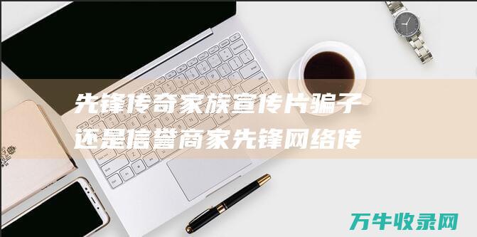 先锋传奇家族宣传片 骗子还是信誉商家 先锋网络传世一条龙服务的真实性