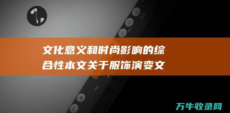 文化意义和时尚影响的综合性本文关于服饰演变文