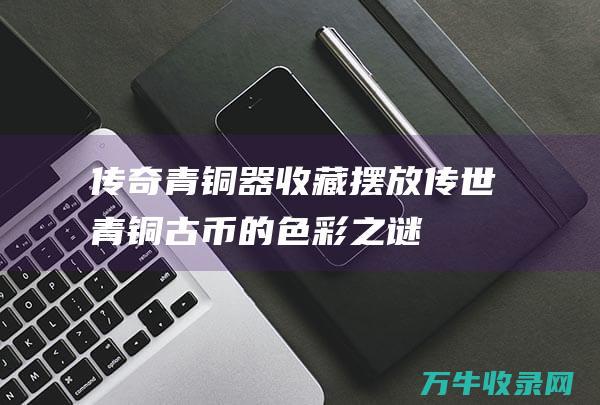 传奇青铜器收藏摆放 传世青铜古币的色彩之谜