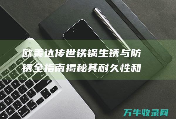 欧美达铁锅生锈与防锈全指南揭秘其耐久性和