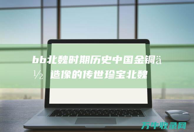 bb北魏时期历史中国金铜佛造像的珍宝北魏