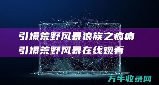 引爆荒野风暴狼族之疯癫引爆荒野风暴在线观看