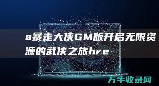 a暴走大侠GM版开启无限资源的武侠之旅hre