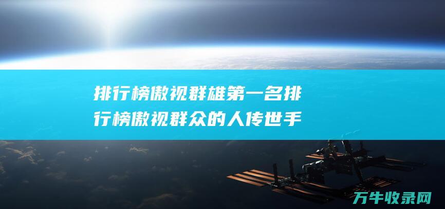 排行榜傲视群雄第一名 排行榜傲视群众的人 传世手游人气王者