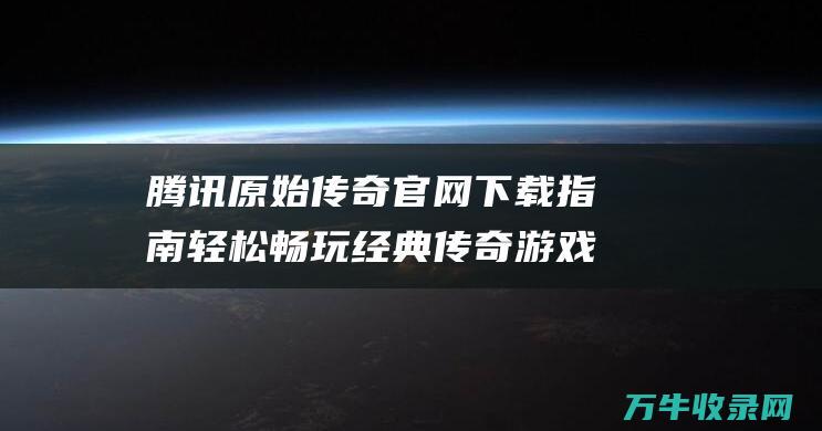 腾讯原始传奇官网下载指南 轻松畅玩经典传奇游戏 轻松畅玩经典游戏推荐