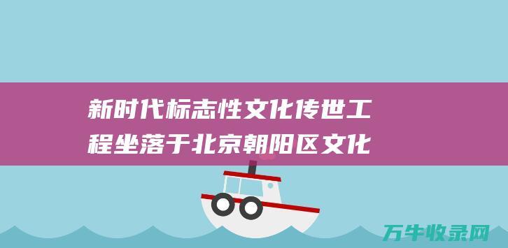 新时代标志性文化传世工程 坐落于北京朝阳区文化创意园区 中国国家版本馆开馆 坐落于北京朝阳的英文