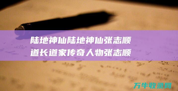 陆地神仙陆地神仙张志顺道长道家传奇人物张志顺