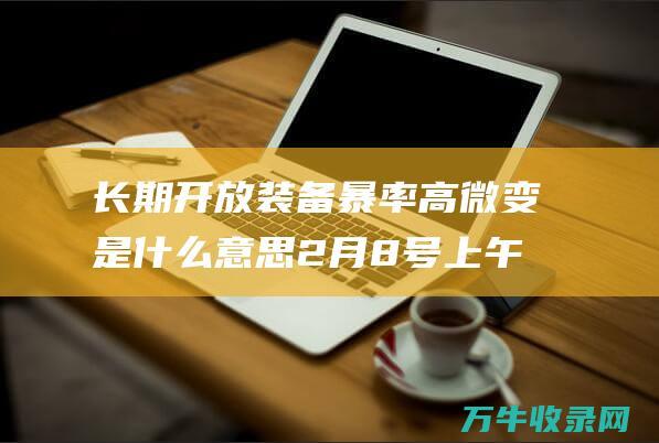 长期开放暴率高微变是什么意思2月8号上午