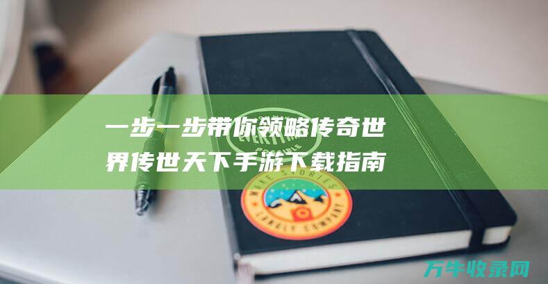 一步一步带你领略传奇世界 传世天下手游下载指南 一步一步带你做调查研究答案2023