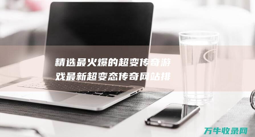 精选最火爆的超变传奇游戏 最新超变态传奇网站排行榜 精选最火爆的英文歌