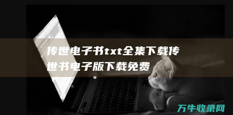 传世电子书txt全集下载 传世书电子版下载 免费阅读经典文学名著