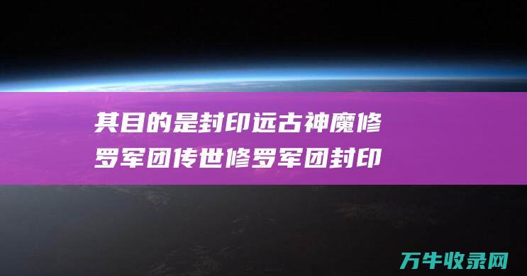 其目的是封印远古神魔修罗军团修罗军团封印