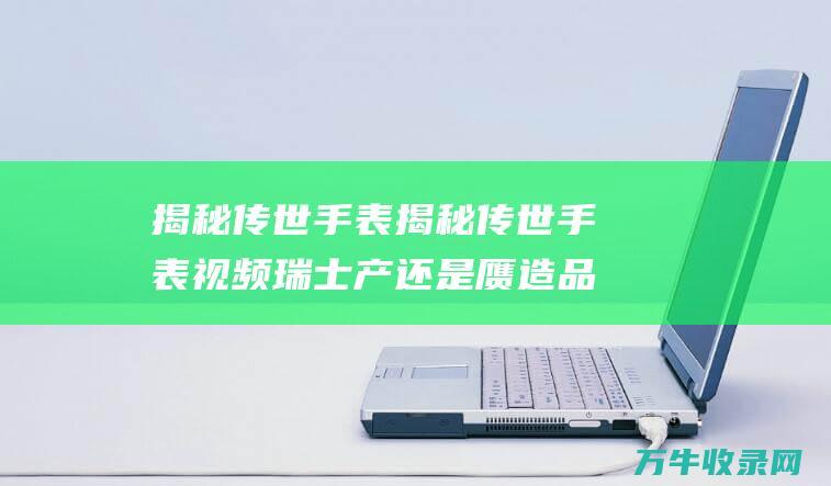 揭秘传世手表 揭秘传世手表视频 瑞士产还是赝造品