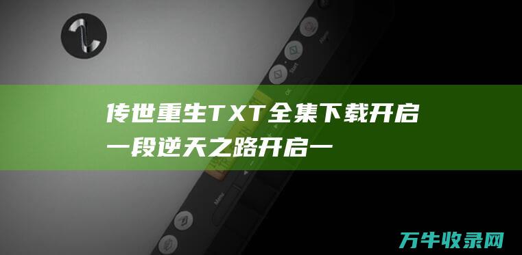 传世重生TXT全集下载 开启一段逆天之路 开启一段逆天改命的全新之旅