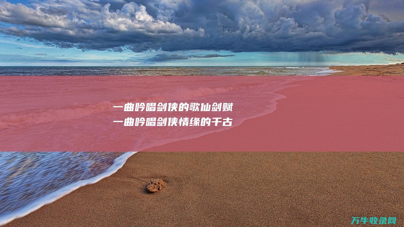 一曲吟唱剑侠的歌仙剑赋一曲吟唱剑侠情缘的千古