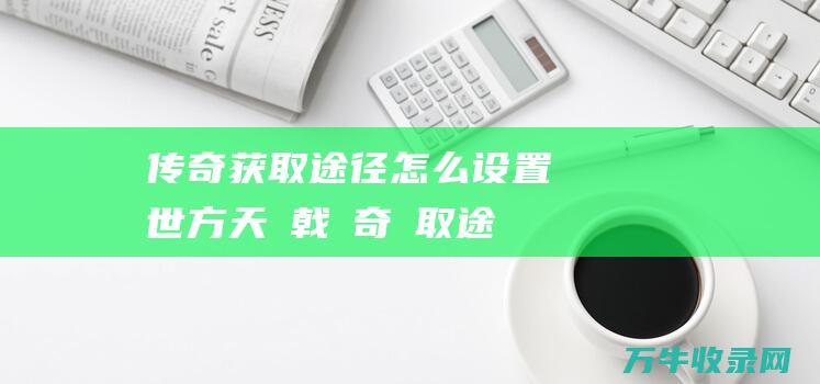 获取途径怎么设置傳世方天畫戟傳奇獲取途徑