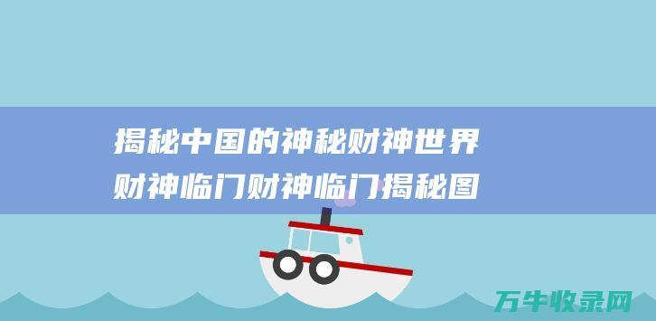 揭秘中国的神秘财神世界财神临门财神临门揭秘图