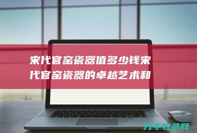 宋代官窑瓷器值多少钱宋代官窑瓷器的卓越艺术和