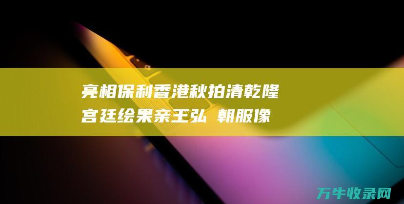 亮相保利香港秋拍 清乾隆宫廷绘果亲王弘曕朝服像 清乾隆宫廷绘果亲王弘曕朝服像耀世登场