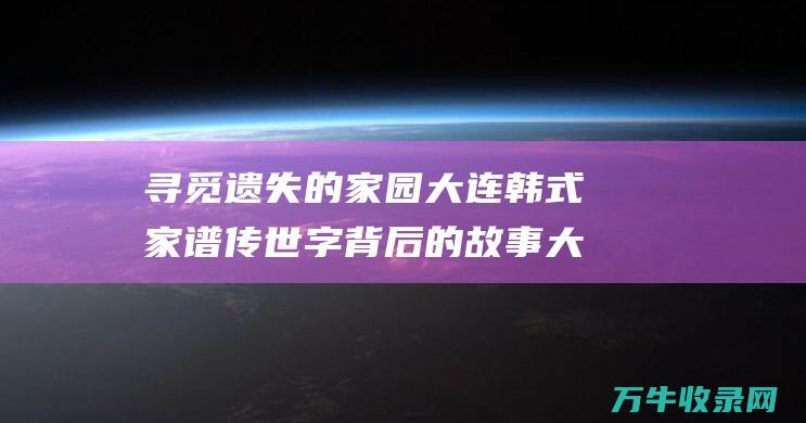 寻觅遗失的家园大连韩式家谱字背后的故事大