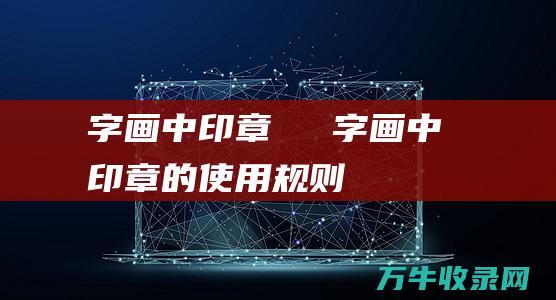 字画中印章の種類 字画中印章的使用规则