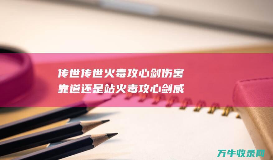 传世 传世火毒攻心剑伤害靠道还是站 火毒攻心剑威力提升指南