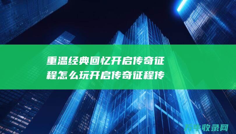 重温经典回忆 开启传奇征程怎么玩 开启传奇征程 传世霸业复古版手游官方网站