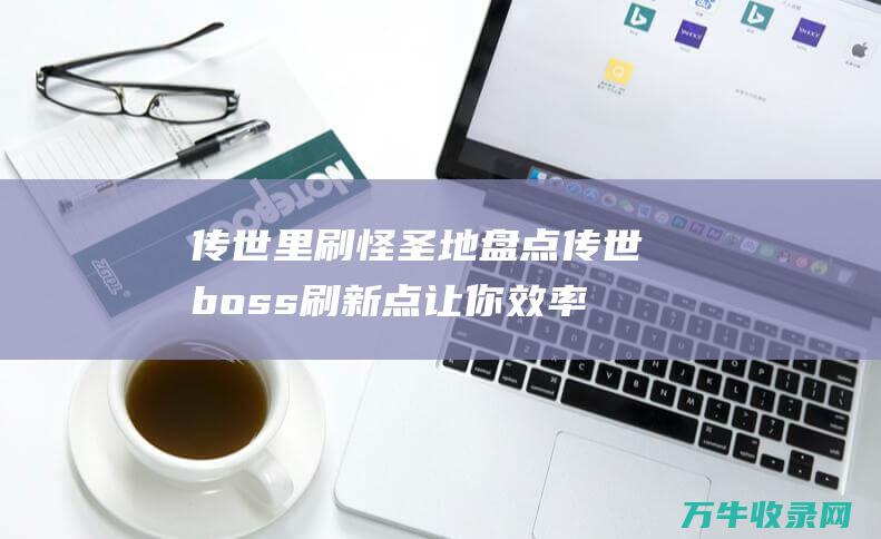 传世里刷怪圣地盘点传世boss刷新点让你效率