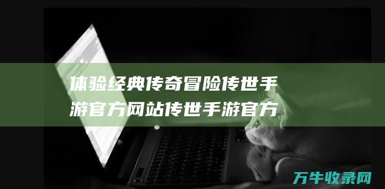 体验经典传奇冒险 传世手游官方网站 传世手游官方网站