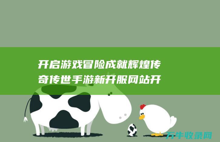 开启游戏冒险 成就辉煌传奇 传世手游新开服网站 开启游戏冒险的游戏