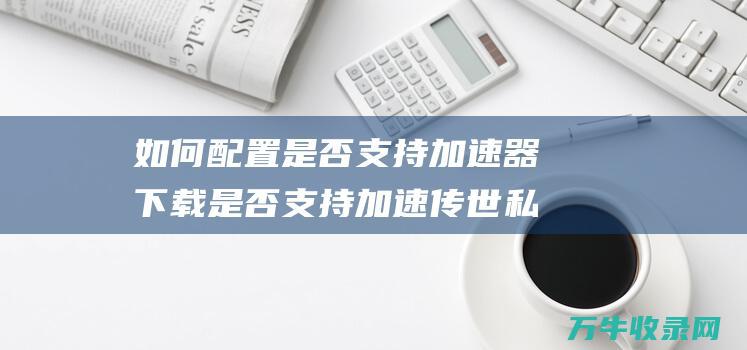 如何配置是否支持加速器下载是否支持加速传世私