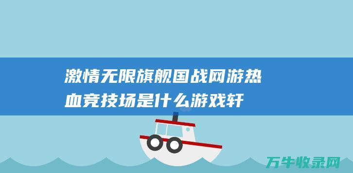 激情无限旗舰国战网游热血竞技场是什么轩