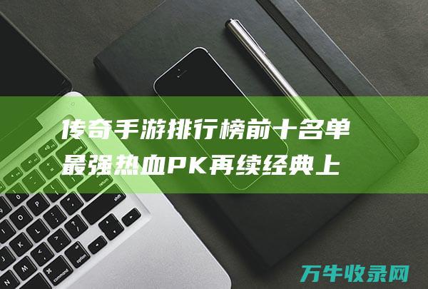 传奇手游排行榜前十名单 最强热血 PK 再续经典 上线pk传奇手游