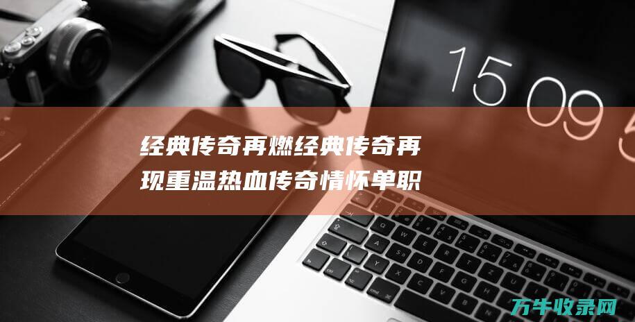 经典传奇再燃 经典传奇再现 重温热血传奇情怀 单职业迷失传奇