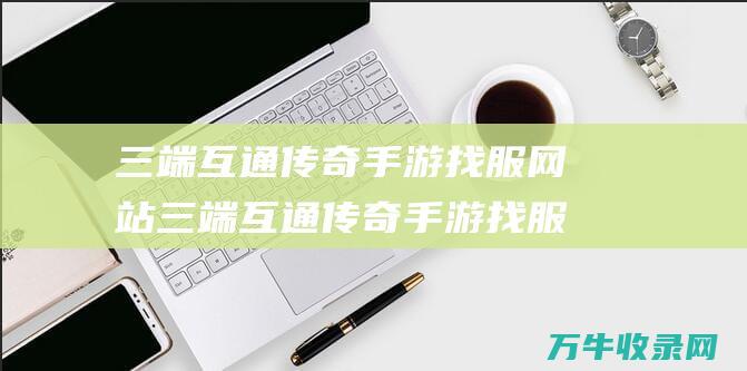 三端互通传奇手游找服网站 三端互通传奇手游找服网站 让玩家探索传奇世界的入口