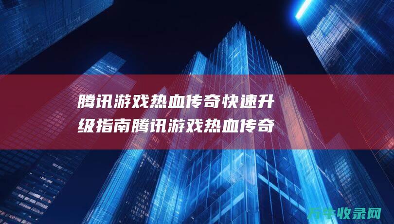 腾讯游戏热血传奇 快速升级指南 腾讯游戏热血传奇十小时内飙升至四十几级