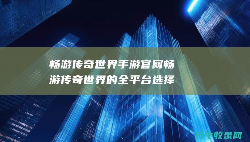 畅游传奇世界手游官网 畅游传奇世界的全平台选择 三端传奇私服发布网